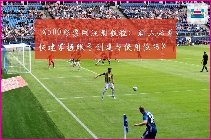 《500彩票网注册教程：新人必看，快速掌握账号创建与使用技巧》