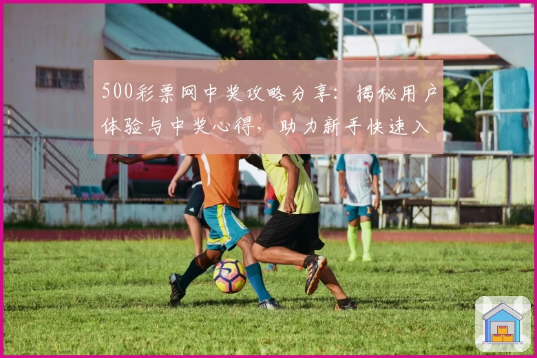 500彩票网中奖攻略分享:揭秘用户体验与中奖心得,助力新手快速入门
