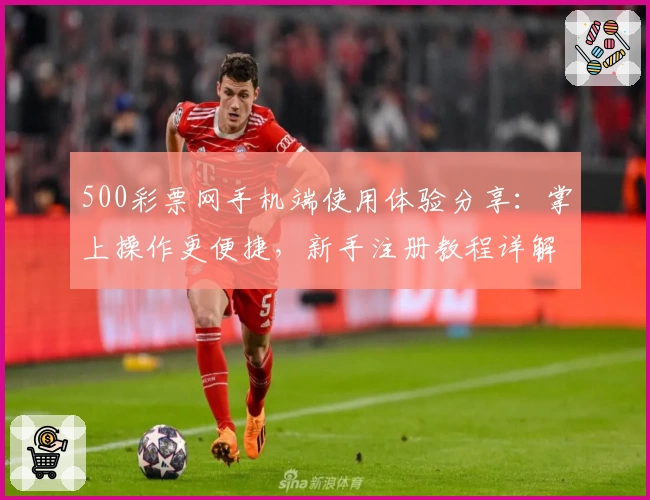 500彩票网手机端使用体验分享：掌上操作更便捷，新手注册教程详解