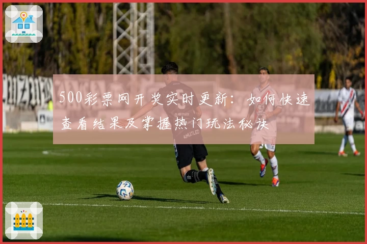 500彩票网开奖实时更新：如何快速查看结果及掌握热门玩法秘诀