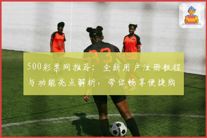 500彩票网推荐：全新用户注册教程与功能亮点解析，带你畅享便捷购彩体验