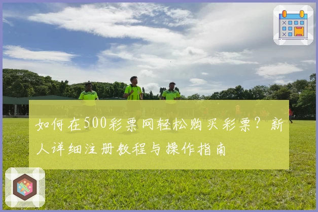 如何在500彩票网轻松购买彩票？新人详细注册教程与操作指南
