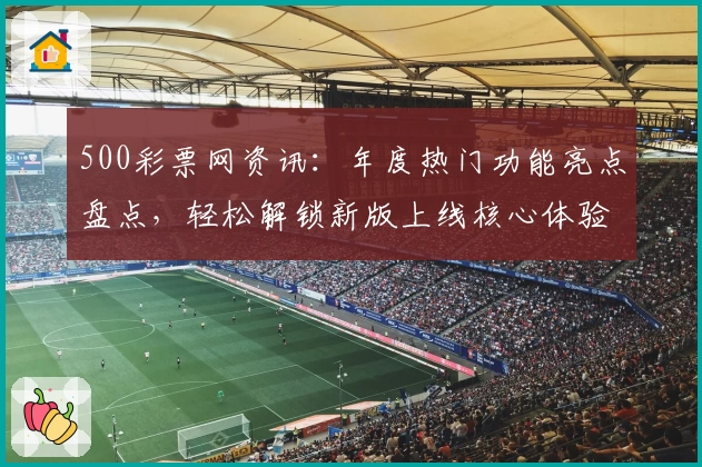 500彩票网资讯:年度热门功能亮点盘点,轻松解锁新版上线核心体验