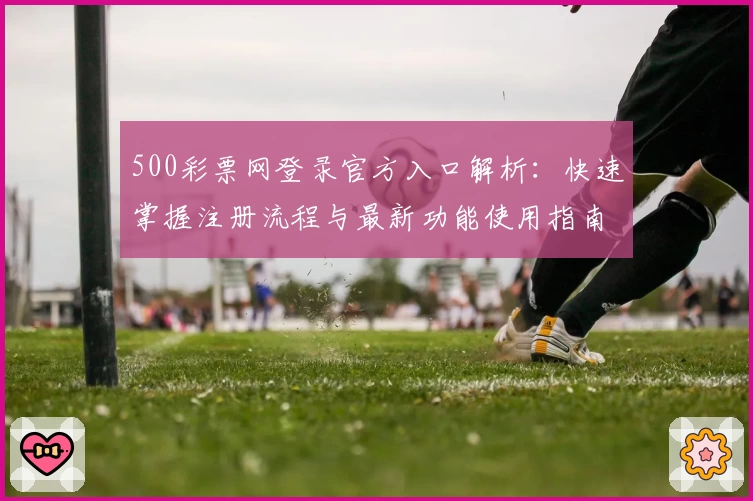 500彩票网登录官方入口解析:快速掌握注册流程与最新功能使用指南