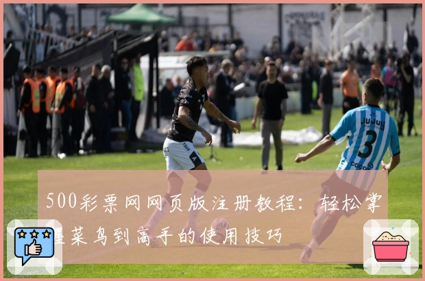 500彩票网网页版注册教程：轻松掌握菜鸟到高手的使用技巧