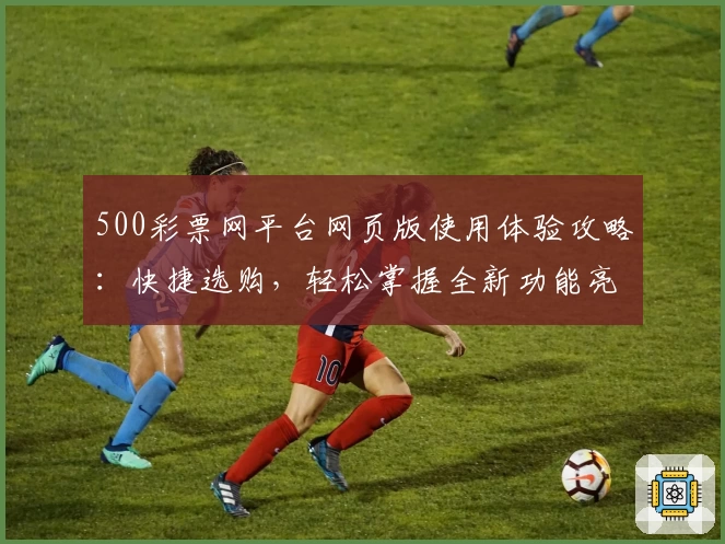 500彩票网平台网页版使用体验攻略：快捷选购，轻松掌握全新功能亮点