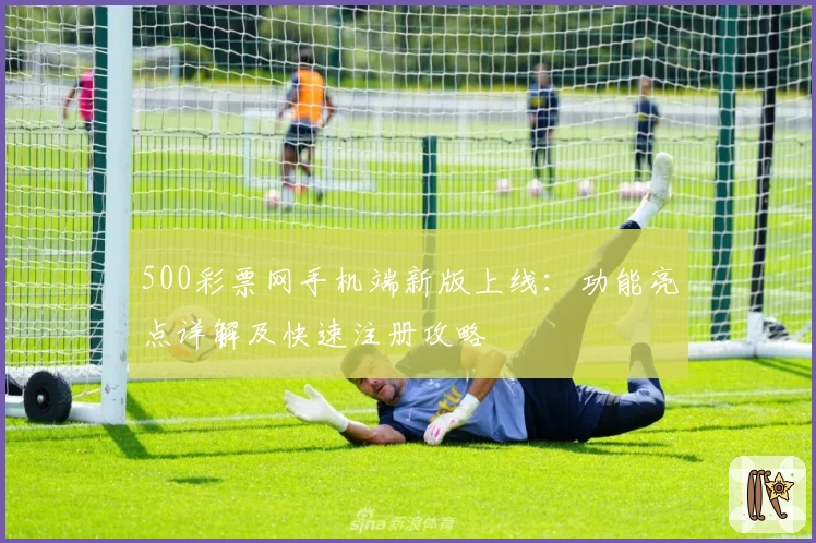 500彩票网手机端新版上线：功能亮点详解及快速注册攻略