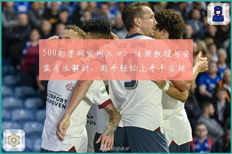 500彩票网官网入口：注册教程与安装方法解析，新手轻松上手平台核心功能