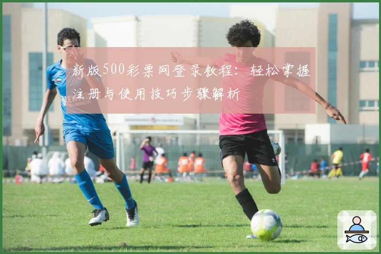 新版500彩票网登录教程：轻松掌握注册与使用技巧步骤解析