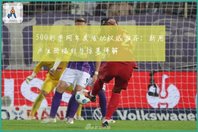 500彩票网年度活动权威推荐:新用户注册福利与惊喜详解