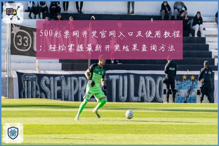 500彩票网开奖官网入口及使用教程：轻松掌握最新开奖结果查询方法