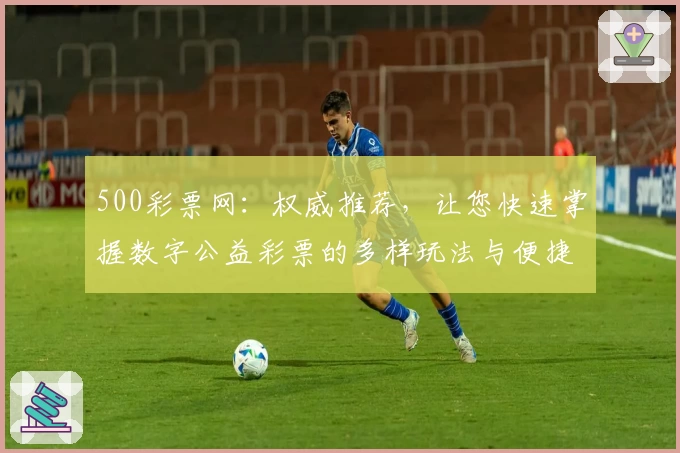 500彩票网：权威推荐，让您快速掌握数字公益彩票的多样玩法与便捷服务