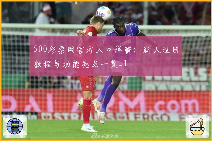 500彩票网官方入口详解:新人注册教程与功能亮点一览_1