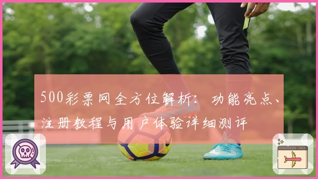 500彩票网全方位解析：功能亮点、注册教程与用户体验详细测评