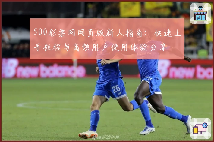 500彩票网网页版新人指南：快速上手教程与高频用户使用体验分享