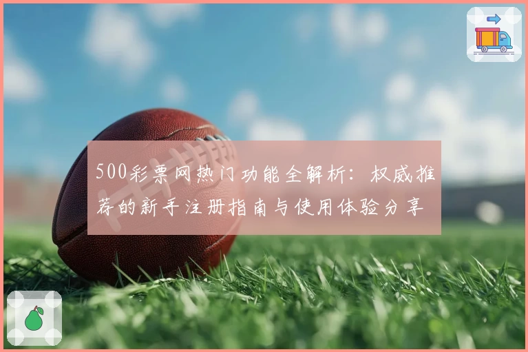 500彩票网热门功能全解析：权威推荐的新手注册指南与使用体验分享