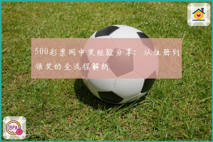 500彩票网中奖经验分享:从注册到领奖的全流程解析