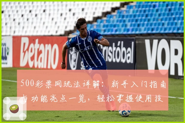 500彩票网玩法详解:新手入门指南与功能亮点一览,轻松掌握使用技巧