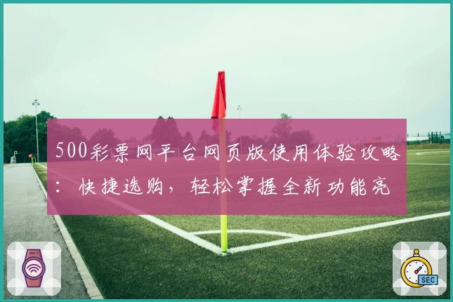 500彩票网平台网页版使用体验攻略：快捷选购，轻松掌握全新功能亮点