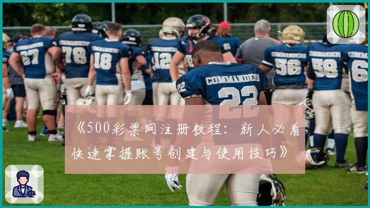 《500彩票网注册教程：新人必看，快速掌握账号创建与使用技巧》