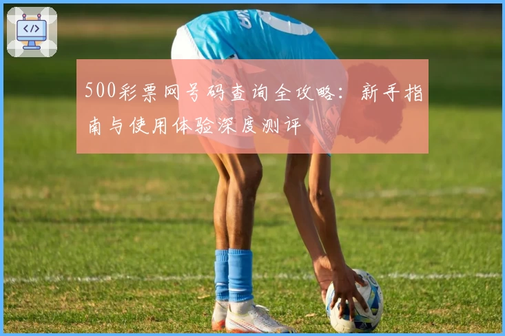 500彩票网号码查询全攻略：新手指南与使用体验深度测评