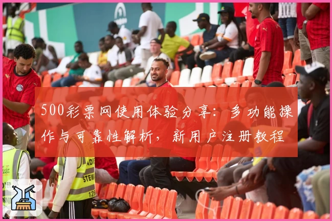 500彩票网使用体验分享：多功能操作与可靠性解析，新用户注册教程详解