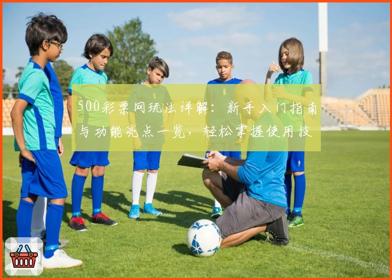 500彩票网玩法详解:新手入门指南与功能亮点一览,轻松掌握使用技巧