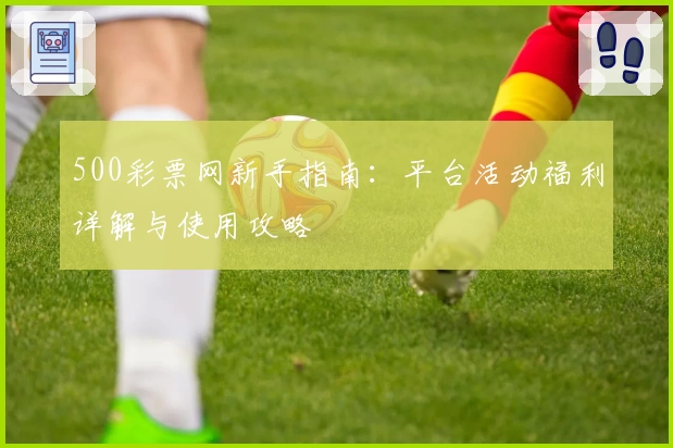 500彩票网新手指南:平台活动福利详解与使用攻略