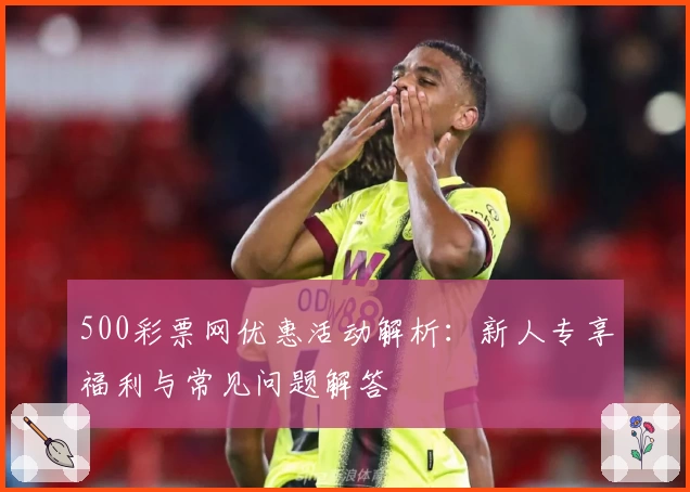 500彩票网优惠活动解析:新人专享福利与常见问题解答