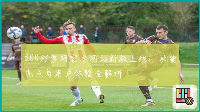 500彩票网官方网站新版上线，功能亮点与用户体验全解析