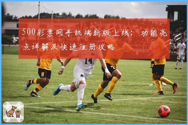 500彩票网手机端新版上线：功能亮点详解及快速注册攻略
