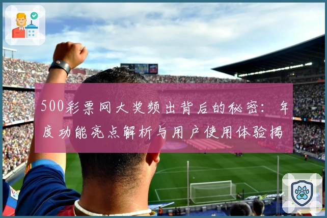 500彩票网大奖频出背后的秘密：年度功能亮点解析与用户使用体验揭秘