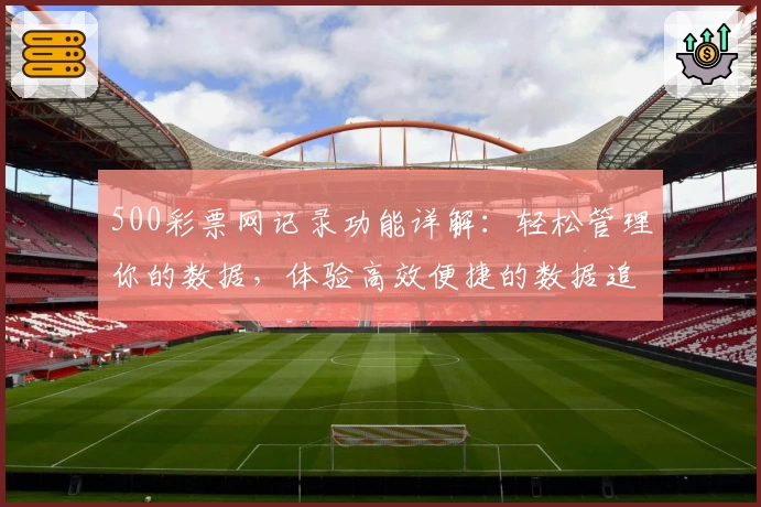 500彩票网记录功能详解:轻松管理你的数据,体验高效便捷的数据追踪
