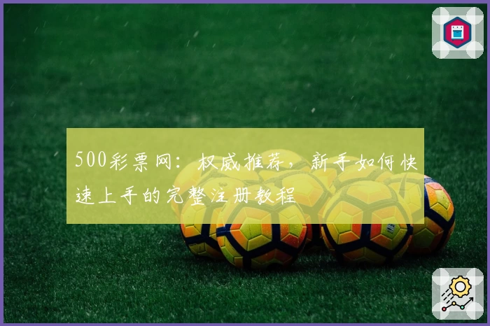 500彩票网：权威推荐，新手如何快速上手的完整注册教程