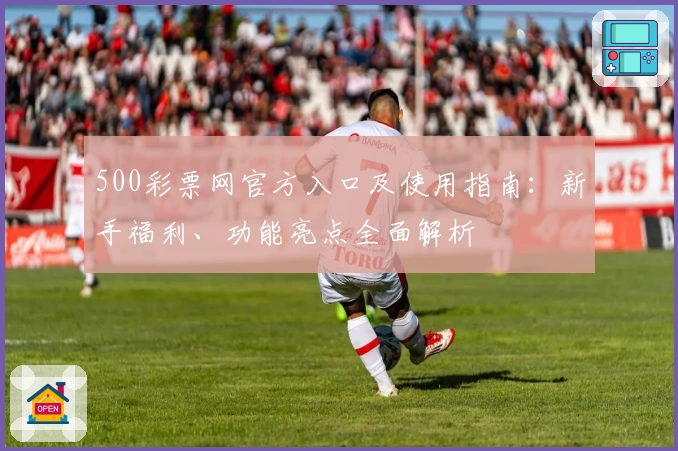 500彩票网官方入口及使用指南：新手福利、功能亮点全面解析