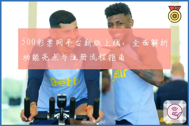 500彩票网平台新版上线，全面解析功能亮点与注册流程指南
