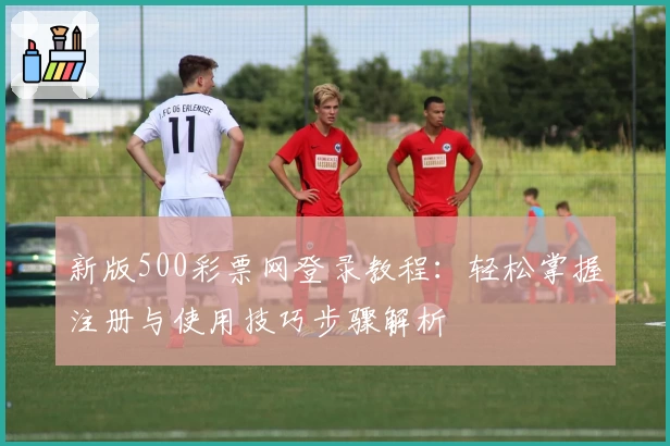 新版500彩票网登录教程：轻松掌握注册与使用技巧步骤解析