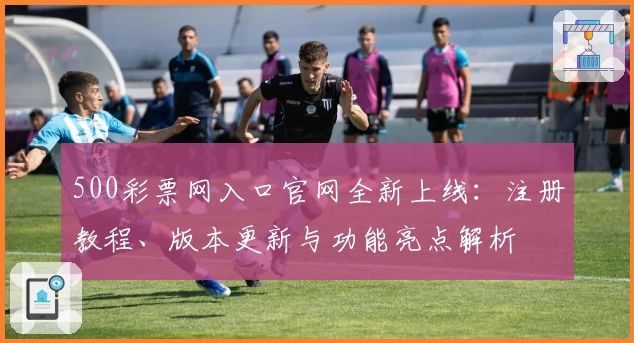 500彩票网入口官网全新上线:注册教程、版本更新与功能亮点解析
