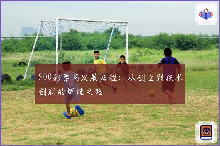 500彩票网发展历程:从创立到技术创新的辉煌之路