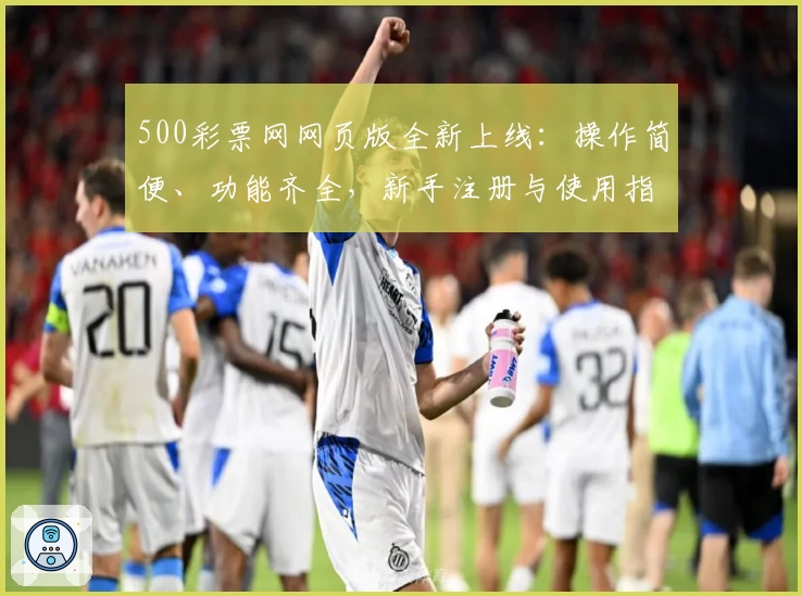 500彩票网网页版全新上线：操作简便、功能齐全，新手注册与使用指南全解