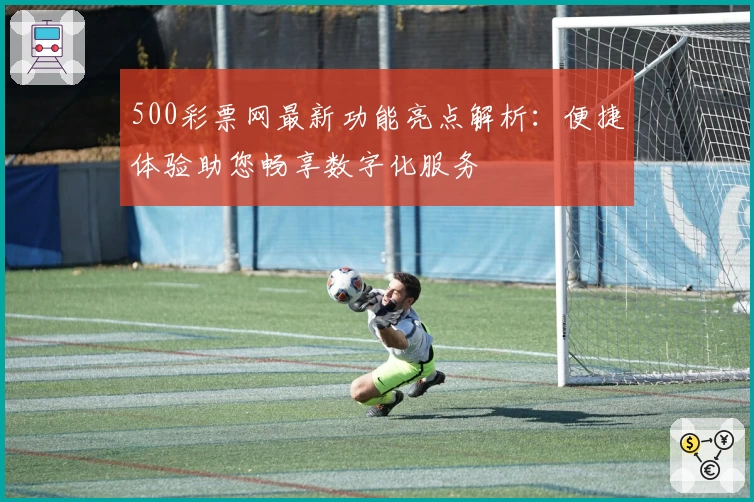 500彩票网最新功能亮点解析：便捷体验助您畅享数字化服务