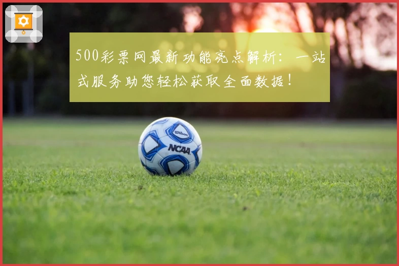 500彩票网最新功能亮点解析：一站式服务助您轻松获取全面数据！