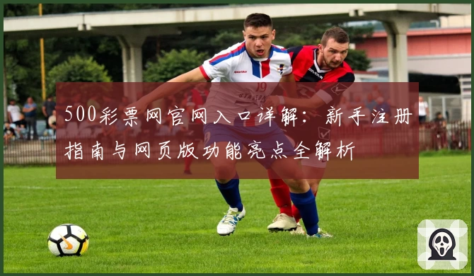 500彩票网官网入口详解：新手注册指南与网页版功能亮点全解析