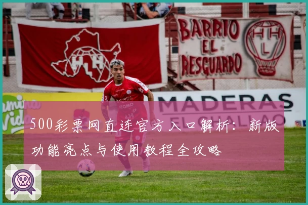 500彩票网直连官方入口解析:新版功能亮点与使用教程全攻略