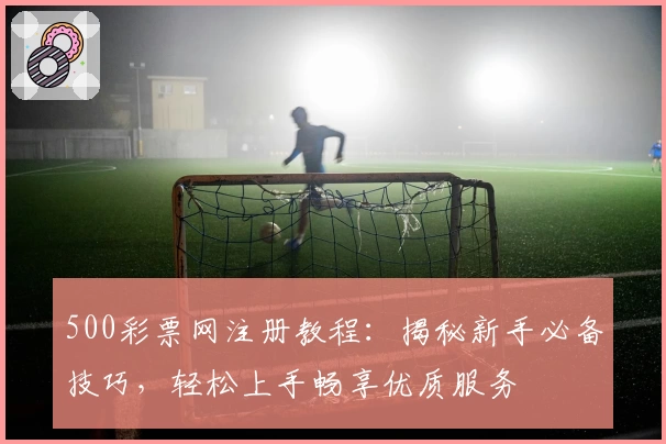 500彩票网注册教程：揭秘新手必备技巧，轻松上手畅享优质服务