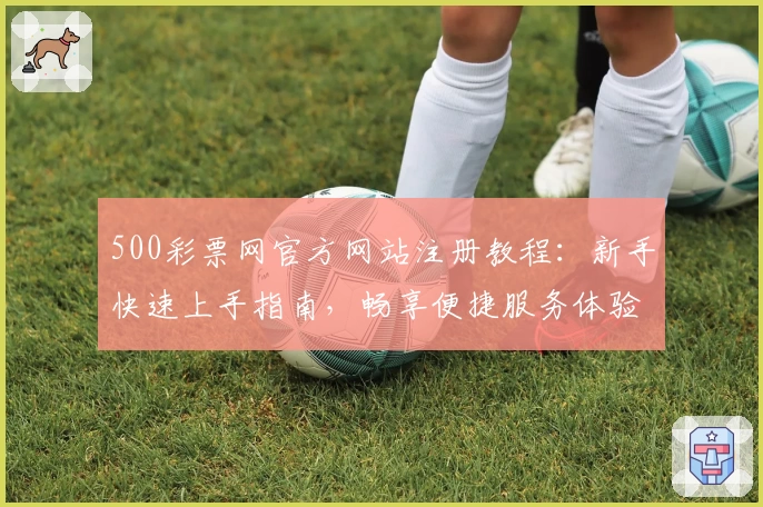 500彩票网官方网站注册教程:新手快速上手指南,畅享便捷服务体验