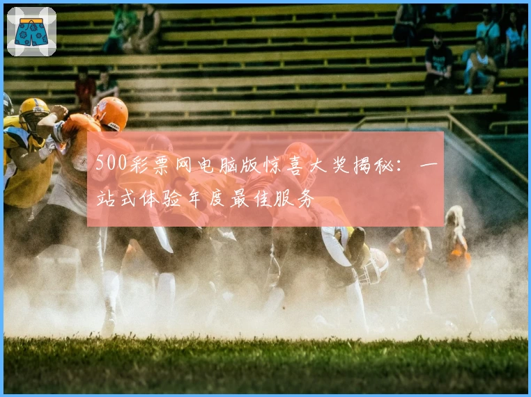 500彩票网电脑版惊喜大奖揭秘:一站式体验年度最佳服务