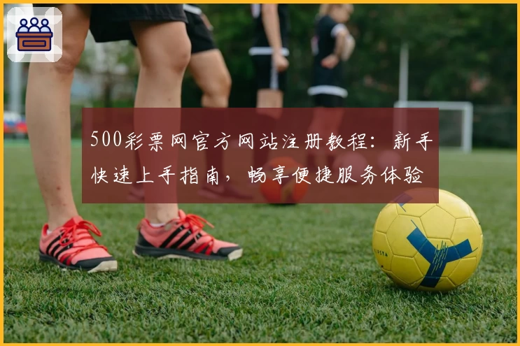 500彩票网官方网站注册教程:新手快速上手指南,畅享便捷服务体验