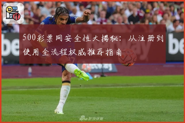 500彩票网安全性大揭秘：从注册到使用全流程权威推荐指南