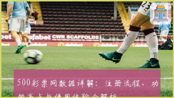 500彩票网数据详解：注册流程、功能亮点与使用体验全解析